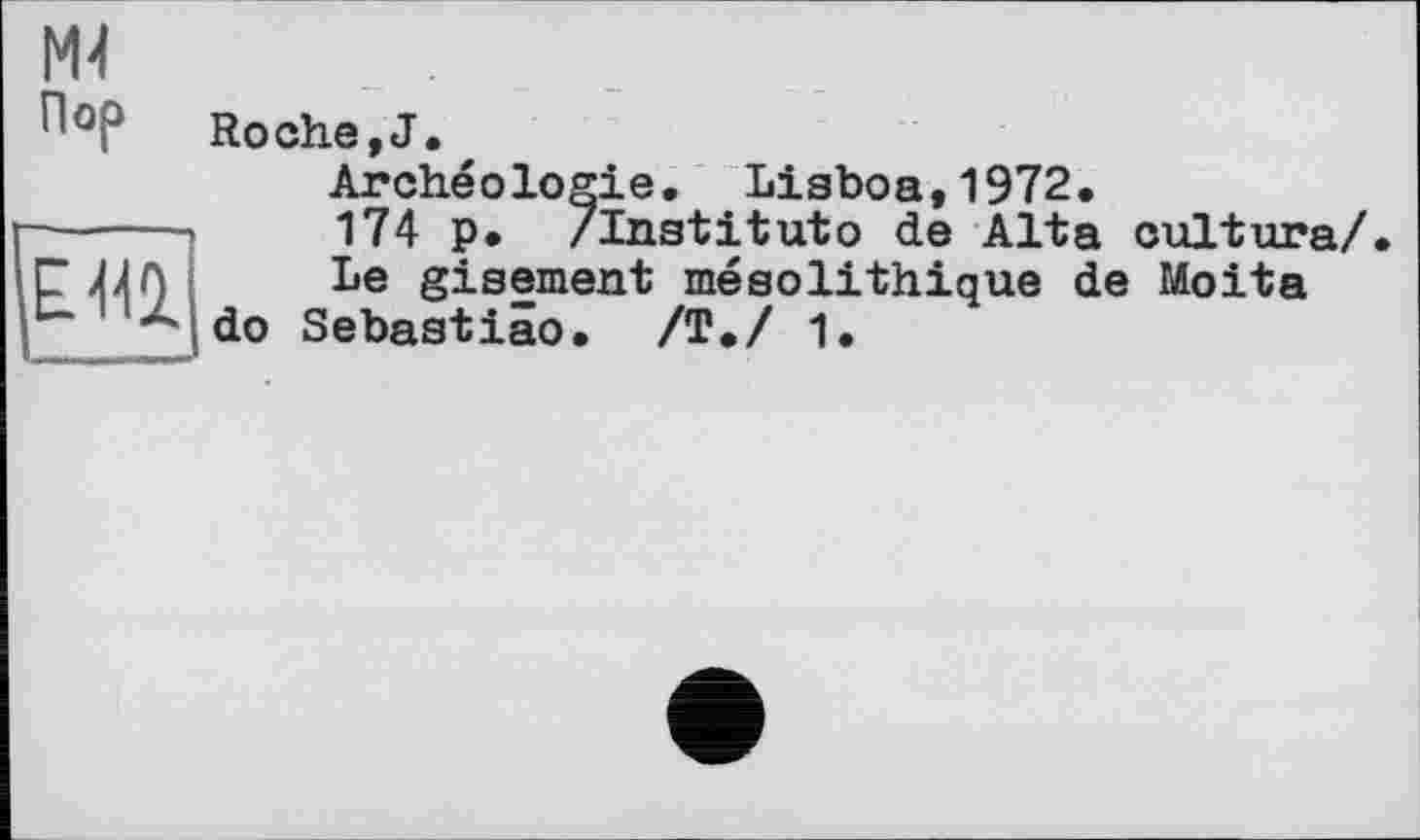 ﻿
№
ПоР Roche,J.
Archéologie. Lisboa,1972.
174 p. /Institute de Alta culture/.
Le gisement mésolithique de Moita do Sebastiâo. /Т./ 1.